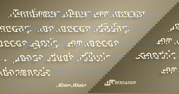 Tenhamos Deus em nosso pensar, no nosso falar, em nosso agir, em nosso sentir... para tudo fluir em harmonia.... Frase de Rose Bona.
