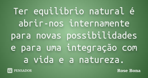 Ter equilíbrio natural é abrir-nos internamente para novas possibilidades e para uma integração com a vida e a natureza.... Frase de Rose Bona.