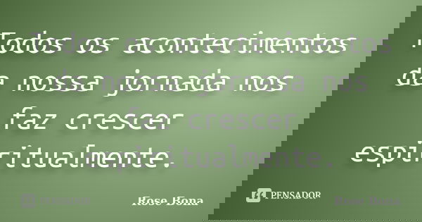 Todos os acontecimentos da nossa jornada nos faz crescer espiritualmente.... Frase de Rose Bona.