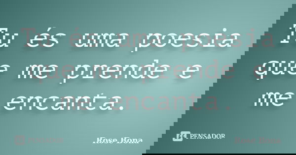 Tu és uma poesia que me prende e me encanta.... Frase de Rose Bona.