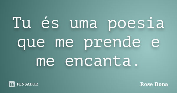 Tu és uma poesia que me prende e me encanta.... Frase de Rose Bona.