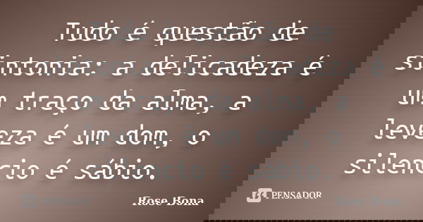 Tudo é questão de sintonia: a delicadeza é um traço da alma, a leveza é um dom, o silencio é sábio.... Frase de Rose Bona.
