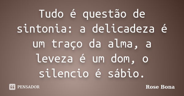 Tudo é questão de sintonia: a delicadeza é um traço da alma, a leveza é um dom, o silencio é sábio.... Frase de Rose Bona.