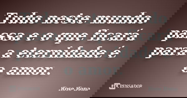 Tudo neste mundo passa e o que ficará para a eternidade é o amor.... Frase de Rose Bona.