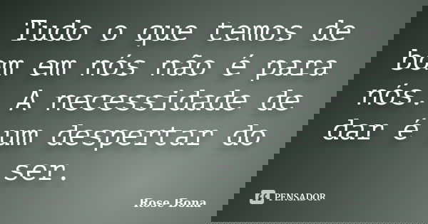 Tudo o que temos de bom em nós não é para nós. A necessidade de dar é um despertar do ser.... Frase de Rose Bona.