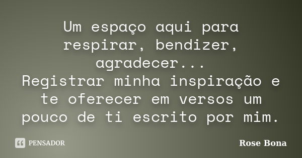 Um espaço aqui para respirar, bendizer, agradecer... Registrar minha inspiração e te oferecer em versos um pouco de ti escrito por mim.... Frase de Rose Bona.