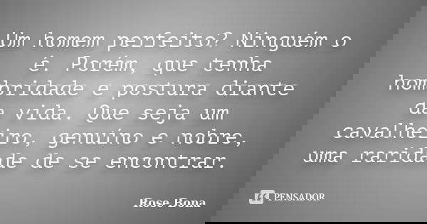 Um homem perfeito? Ninguém o é. Porém, que tenha hombridade e postura diante da vida. Que seja um cavalheiro, genuíno e nobre, uma raridade de se encontrar.... Frase de Rose Bona.