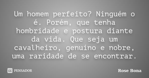 Um homem perfeito? Ninguém o é. Porém, que tenha hombridade e postura diante da vida. Que seja um cavalheiro, genuíno e nobre, uma raridade de se encontrar.... Frase de Rose Bona.