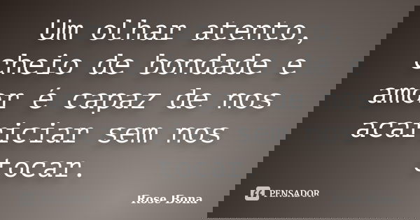 Um olhar atento, cheio de bondade e amor é capaz de nos acariciar sem nos tocar.... Frase de Rose Bona.