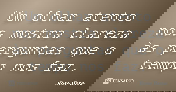 Um olhar atento nos mostra clareza às perguntas que o tempo nos faz.... Frase de Rose Bona.