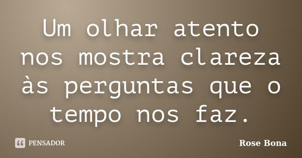 Um olhar atento nos mostra clareza às perguntas que o tempo nos faz.... Frase de Rose Bona.