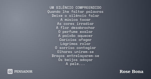 UM SILÊNCIO COMPREENDIDO Quando lhe faltar palavras Deixe o silêncio falar A música tocar As cores irradiar A flor desabrochar O perfume exalar A paixão aquecer... Frase de Rose Bona.