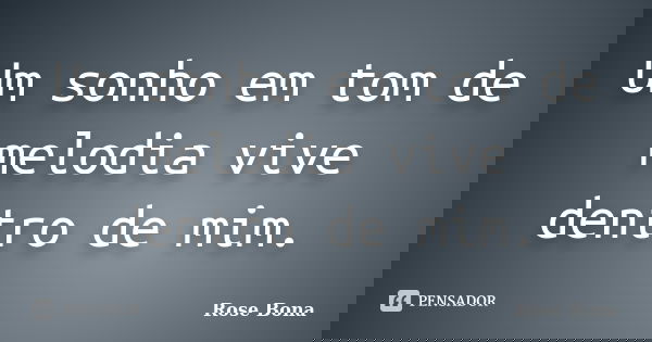 Um sonho em tom de melodia vive dentro de mim.... Frase de Rose Bona.