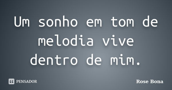 Um sonho em tom de melodia vive dentro de mim.... Frase de Rose Bona.