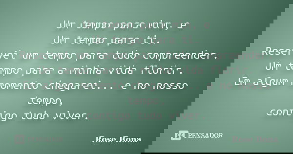 Um tempo para mim, e Um tempo para ti. Reservei um tempo para tudo compreender. Um tempo para a minha vida florir. Em algum momento chegarei... e no nosso tempo... Frase de Rose Bona.