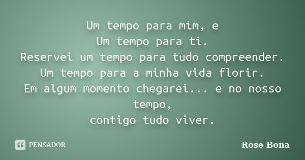 Um tempo para mim, e Um tempo para ti. Reservei um tempo para tudo compreender. Um tempo para a minha vida florir. Em algum momento chegarei... e no nosso tempo... Frase de Rose Bona.