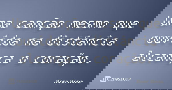 Uma canção mesmo que ouvida na distância alcança o coração.... Frase de Rose Bona.