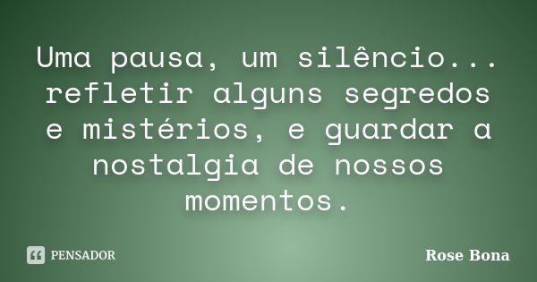 Uma pausa, um silêncio... refletir alguns segredos e mistérios, e guardar a nostalgia de nossos momentos.... Frase de Rose Bona.