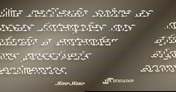 Uma reflexão sobre as nossas intenções nos ajudarão a entender alguns possíveis acontecimentos.... Frase de Rose Bona.