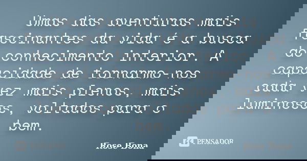 Umas das aventuras mais fascinantes da vida é a busca do conhecimento interior. A capacidade de tornarmo-nos cada vez mais plenos, mais luminosos, voltados para... Frase de Rose Bona.