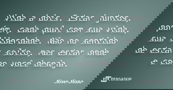 Vida a dois. Estar juntos, porém, cada qual com sua vida, sua liberdade. Não no sentido de estar solto, mas estar onde e como você deseja.... Frase de Rose Bona.