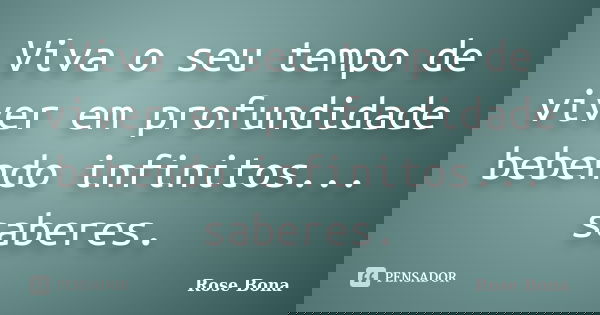 Viva o seu tempo de viver em profundidade bebendo infinitos... saberes.... Frase de Rose Bona.