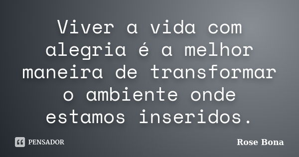 Viver a vida com alegria é a melhor maneira de transformar o ambiente onde estamos inseridos.... Frase de Rose Bona.