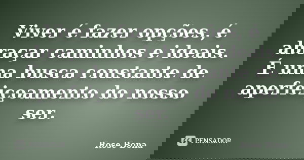 Viver é fazer opções, é abraçar caminhos e ideais. É uma busca constante de aperfeiçoamento do nosso ser.... Frase de Rose Bona.