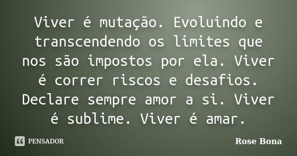 Viver é mutação. Evoluindo e transcendendo os limites que nos são impostos por ela. Viver é correr riscos e desafios. Declare sempre amor a si. Viver é sublime.... Frase de Rose Bona.