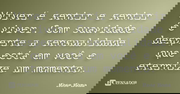 Viver é sentir e sentir é viver. Com suavidade desperte a sensualidade que está em você e eternize um momento.... Frase de Rose Bona.