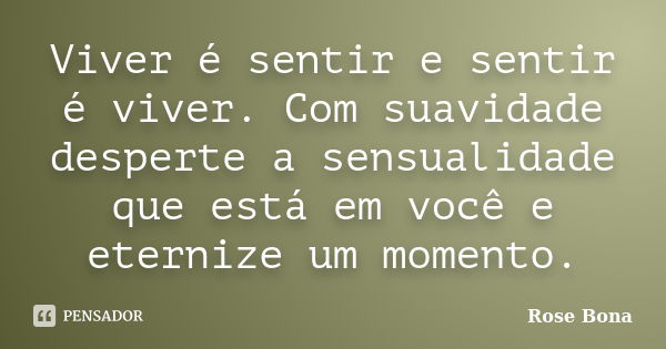 Viver é sentir e sentir é viver. Com suavidade desperte a sensualidade que está em você e eternize um momento.... Frase de Rose Bona.