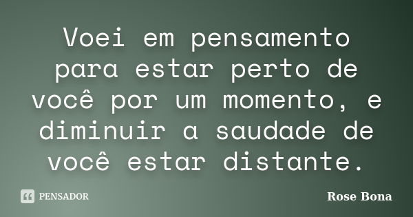 Voei em pensamento para estar perto de você por um momento, e diminuir a saudade de você estar distante.... Frase de Rose Bona.