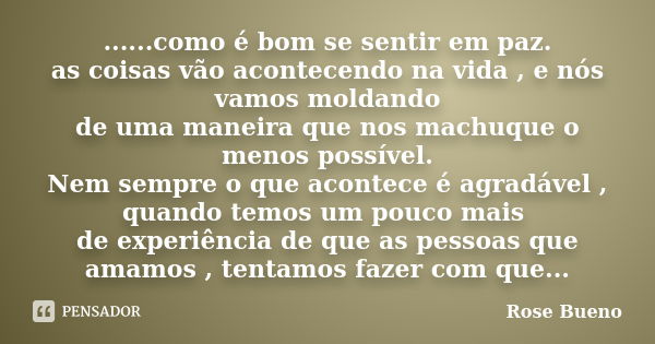 ......como é bom se sentir em paz. as coisas vão acontecendo na vida , e nós vamos moldando de uma maneira que nos machuque o menos possível. Nem sempre o que a... Frase de Rose Bueno.