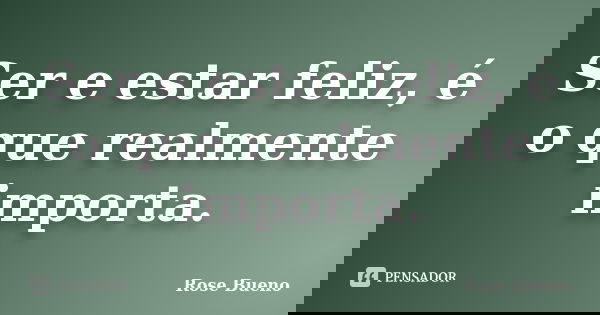 Ser e estar feliz, é o que realmente importa.... Frase de Rose Bueno.