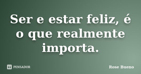 Ser e estar feliz, é o que realmente importa.... Frase de Rose Bueno.