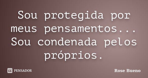 Sou protegida por meus pensamentos... Sou condenada pelos próprios.... Frase de Rose Bueno.