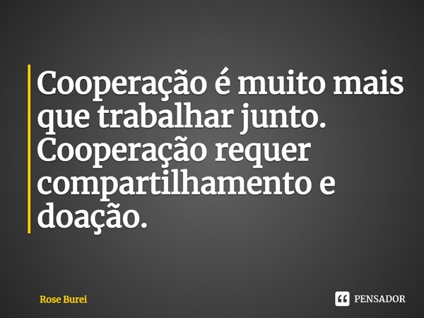 ⁠Cooperação é muito mais que trabalhar junto. Cooperação requer compartilhamento e doação.... Frase de Rose Burei.