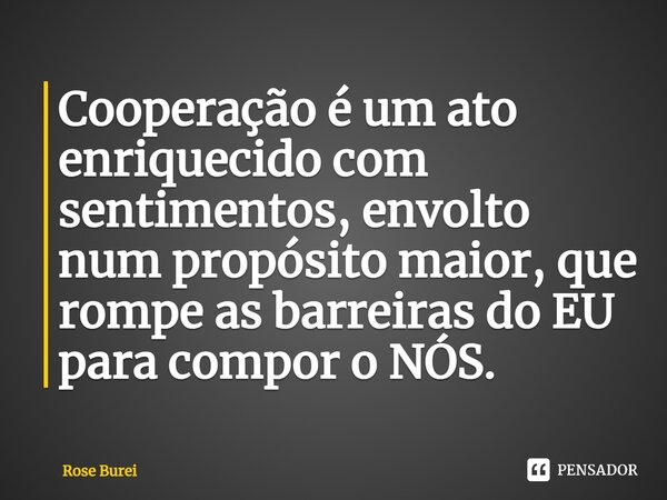 ⁠Cooperação é um ato enriquecido com sentimentos, envolto num propósito maior, que rompe as barreiras do EU para compor o NÓS.... Frase de Rose Burei.