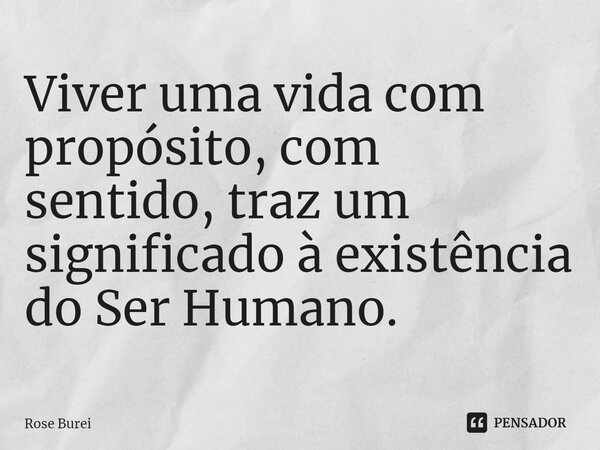 ⁠Viver uma vida com propósito, com sentido, traz um significado à existência do Ser Humano.... Frase de Rose Burei.