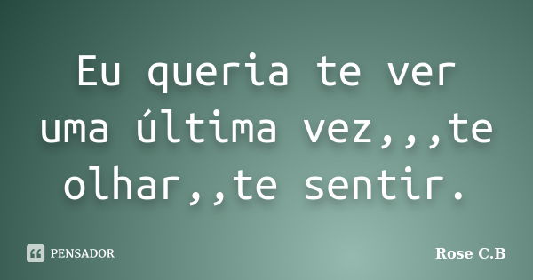 Eu queria te ver uma última vez,,,te olhar,,te sentir.... Frase de Rose C.B.