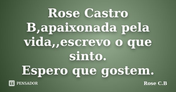 Rose Castro B,apaixonada pela vida,,escrevo o que sinto. Espero que gostem.... Frase de Rose C.B.