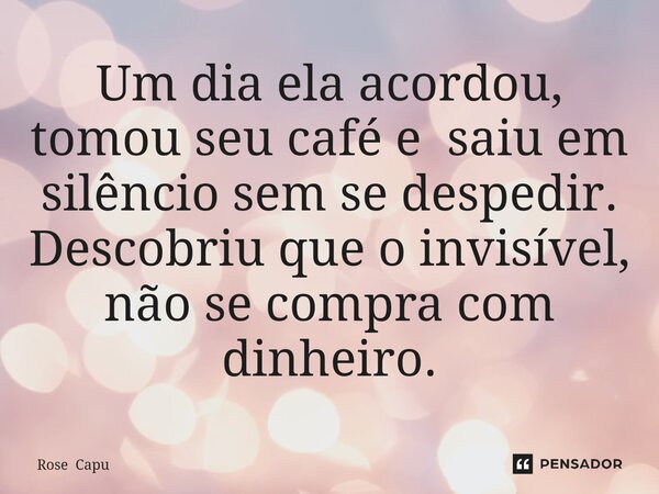 ⁠Um dia ela acordou, tomou seu café e saiu em silêncio sem se despedir. Descobriu que o invisível, não se compra com dinheiro.... Frase de Rose Capu.