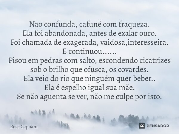Nao confunda, cafuné com fraqueza. Ela foi abandonada, antes de exalar ouro. Foi chamada de exagerada, vaidosa,interesseira. E continuou...... Pisou em pedras ... Frase de Rose Capuani.