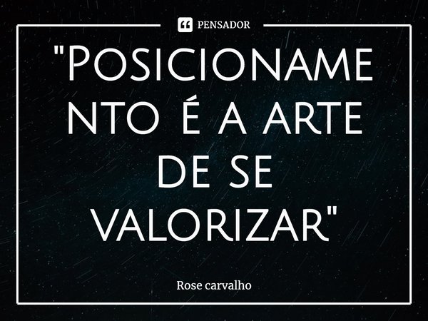 ⁠''Posicionamento é a arte de se valorizar''... Frase de Rose carvalho.