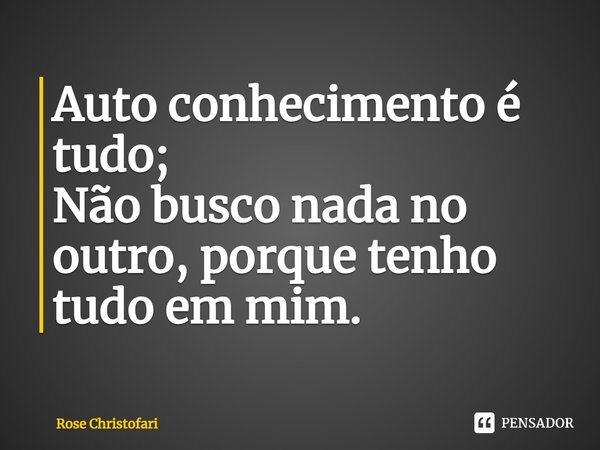 ⁠Auto conhecimento é tudo;
⁠Não busco nada no outro, porque tenho tudo em mim.... Frase de Rose Christofari.