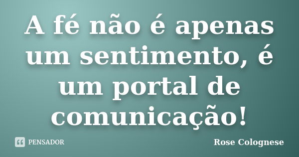 A fé não é apenas um sentimento, é um portal de comunicação!... Frase de Rose Colognese.