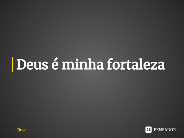 ⁠Deus é minha fortaleza... Frase de Rose.