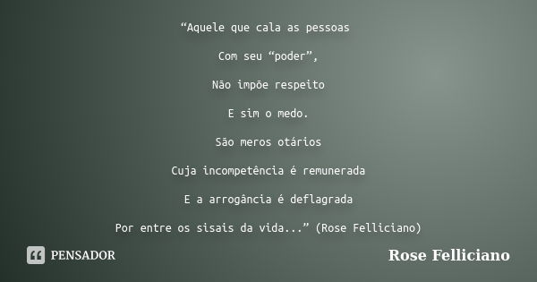 “Aquele que cala as pessoas Com seu “poder”, Não impõe respeito E sim o medo. São meros otários Cuja incompetência é remunerada E a arrogância é deflagrada Por ... Frase de Rose Felliciano.