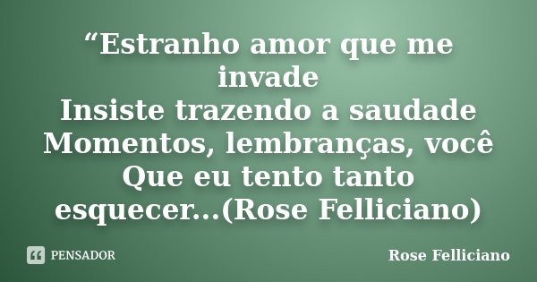 “Estranho amor que me invade Insiste trazendo a saudade Momentos, lembranças, você Que eu tento tanto esquecer...(Rose Felliciano)... Frase de Rose Felliciano.
