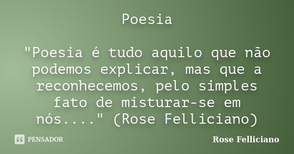 Poesia "Poesia é tudo aquilo que não podemos explicar, mas que a reconhecemos, pelo simples fato de misturar-se em nós...." (Rose Felliciano)... Frase de Rose Felliciano.